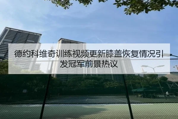 德约科维奇训练视频更新膝盖恢复情况引发冠军前景热议 | c7c7app